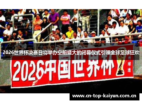 2026世界杯决赛日将举办空前盛大的闭幕仪式引领全球足球狂欢 2026世界杯决赛日将举办空前盛大的闭幕仪式引领全球足球狂欢