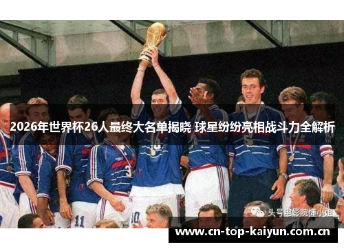 2026年世界杯26人最终大名单揭晓 球星纷纷亮相战斗力全解析 2026年世界杯26人最终大名单揭晓 球星纷纷亮相战斗力全解析