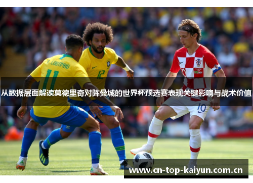 从数据层面解读莫德里奇对阵曼城的世界杯预选赛表现关键影响与战术价值 从数据层面解读莫德里奇对阵曼城的世界杯预选赛表现关键影响与战术价值